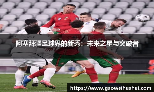 阿塞拜疆足球界的新秀：未来之星与突破者